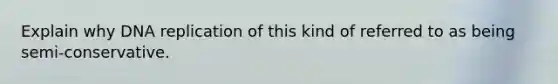 Explain why DNA replication of this kind of referred to as being semi-conservative.