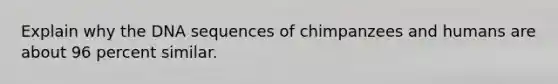 Explain why the DNA sequences of chimpanzees and humans are about 96 percent similar.