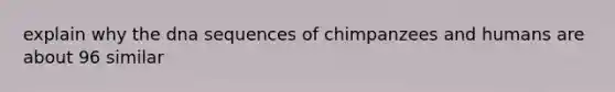 explain why the dna sequences of chimpanzees and humans are about 96 similar