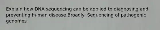 Explain how DNA sequencing can be applied to diagnosing and preventing human disease Broadly: Sequencing of pathogenic genomes
