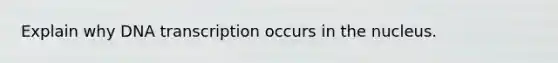 Explain why DNA transcription occurs in the nucleus.