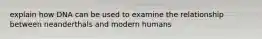 explain how DNA can be used to examine the relationship between neanderthals and modern humans