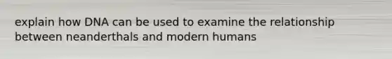 explain how DNA can be used to examine the relationship between neanderthals and modern humans