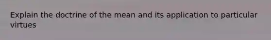 Explain the doctrine of the mean and its application to particular virtues