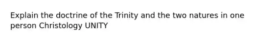 Explain the doctrine of the Trinity and the two natures in one person Christology UNITY