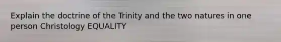 Explain the doctrine of the Trinity and the two natures in one person Christology EQUALITY