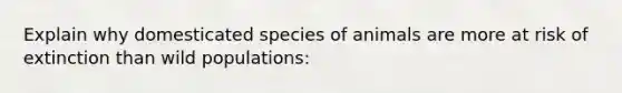 Explain why domesticated species of animals are more at risk of extinction than wild populations: