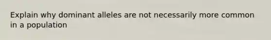 Explain why dominant alleles are not necessarily more common in a population