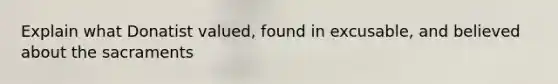 Explain what Donatist valued, found in excusable, and believed about the sacraments