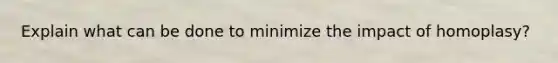 Explain what can be done to minimize the impact of homoplasy?