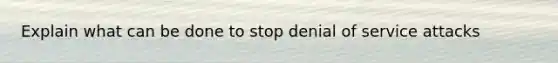 Explain what can be done to stop denial of service attacks