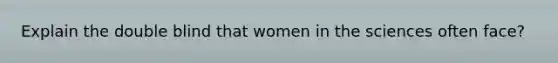 Explain the double blind that women in the sciences often face?