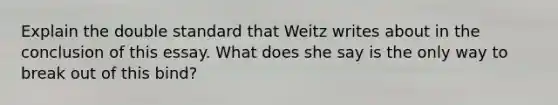 Explain the double standard that Weitz writes about in the conclusion of this essay. What does she say is the only way to break out of this bind?