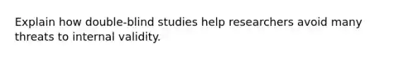 Explain how double-blind studies help researchers avoid many threats to internal validity.