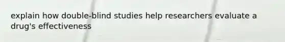 explain how double-blind studies help researchers evaluate a drug's effectiveness