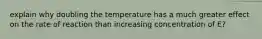 explain why doubling the temperature has a much greater effect on the rate of reaction than increasing concentration of E?