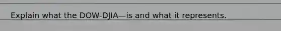 Explain what the DOW-DJIA—is and what it represents.