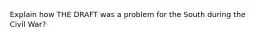 Explain how THE DRAFT was a problem for the South during the Civil War?