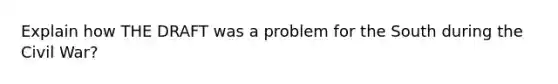 Explain how THE DRAFT was a problem for the South during the Civil War?