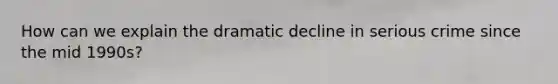 How can we explain the dramatic decline in serious crime since the mid 1990s?