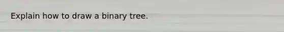 Explain how to draw a binary tree.