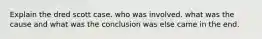 Explain the dred scott case. who was involved. what was the cause and what was the conclusion was else came in the end.