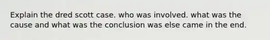 Explain the dred scott case. who was involved. what was the cause and what was the conclusion was else came in the end.