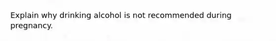 Explain why drinking alcohol is not recommended during pregnancy.