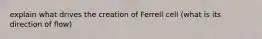 explain what drives the creation of Ferrell cell (what is its direction of flow)