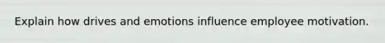 Explain how drives and emotions influence employee motivation.
