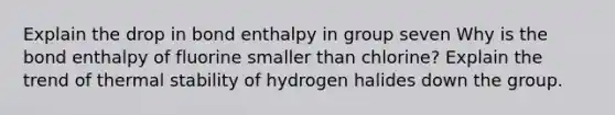 Explain the drop in bond enthalpy in group seven Why is the bond enthalpy of fluorine smaller than chlorine? Explain the trend of thermal stability of hydrogen halides down the group.