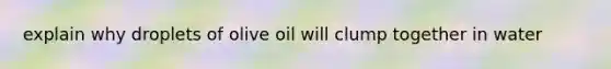 explain why droplets of olive oil will clump together in water