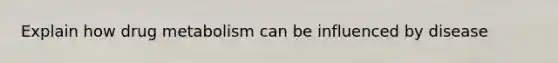 Explain how drug metabolism can be influenced by disease