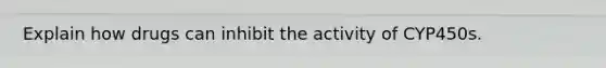 Explain how drugs can inhibit the activity of CYP450s.