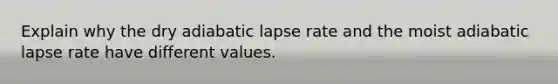 Explain why the dry adiabatic lapse rate and the moist adiabatic lapse rate have different values.