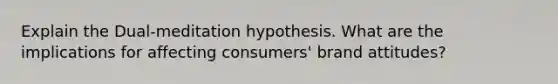 Explain the Dual-meditation hypothesis. What are the implications for affecting consumers' brand attitudes?