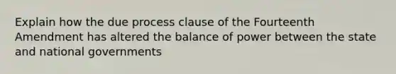 Explain how the due process clause of the Fourteenth Amendment has altered the balance of power between the state and national governments