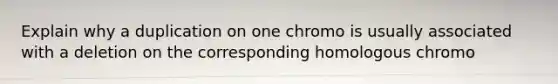 Explain why a duplication on one chromo is usually associated with a deletion on the corresponding homologous chromo