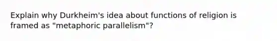 Explain why Durkheim's idea about functions of religion is framed as "metaphoric parallelism"?