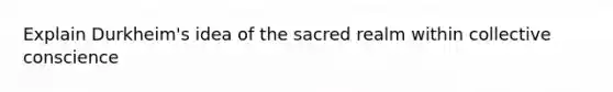 Explain Durkheim's idea of the sacred realm within collective conscience