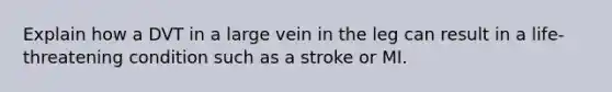 Explain how a DVT in a large vein in the leg can result in a life-threatening condition such as a stroke or MI.