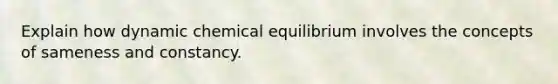 Explain how dynamic chemical equilibrium involves the concepts of sameness and constancy.