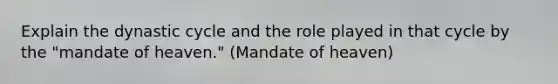 Explain the dynastic cycle and the role played in that cycle by the "mandate of heaven." (Mandate of heaven)