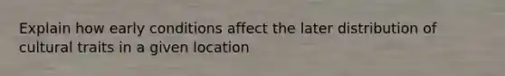 Explain how early conditions affect the later distribution of cultural traits in a given location