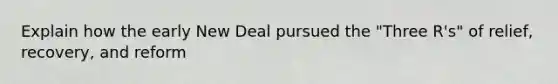 Explain how the early New Deal pursued the "Three R's" of relief, recovery, and reform
