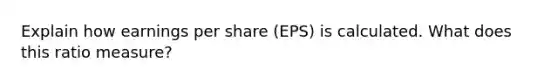 Explain how earnings per share (EPS) is calculated. What does this ratio measure?