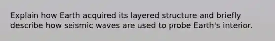 Explain how Earth acquired its layered structure and briefly describe how seismic waves are used to probe Earth's interior.