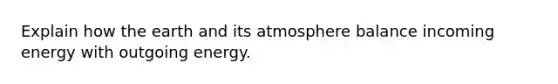 Explain how the earth and its atmosphere balance incoming energy with outgoing energy.