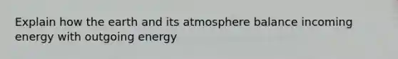 Explain how the earth and its atmosphere balance incoming energy with outgoing energy