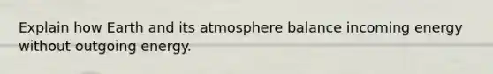 Explain how Earth and its atmosphere balance incoming energy without outgoing energy.